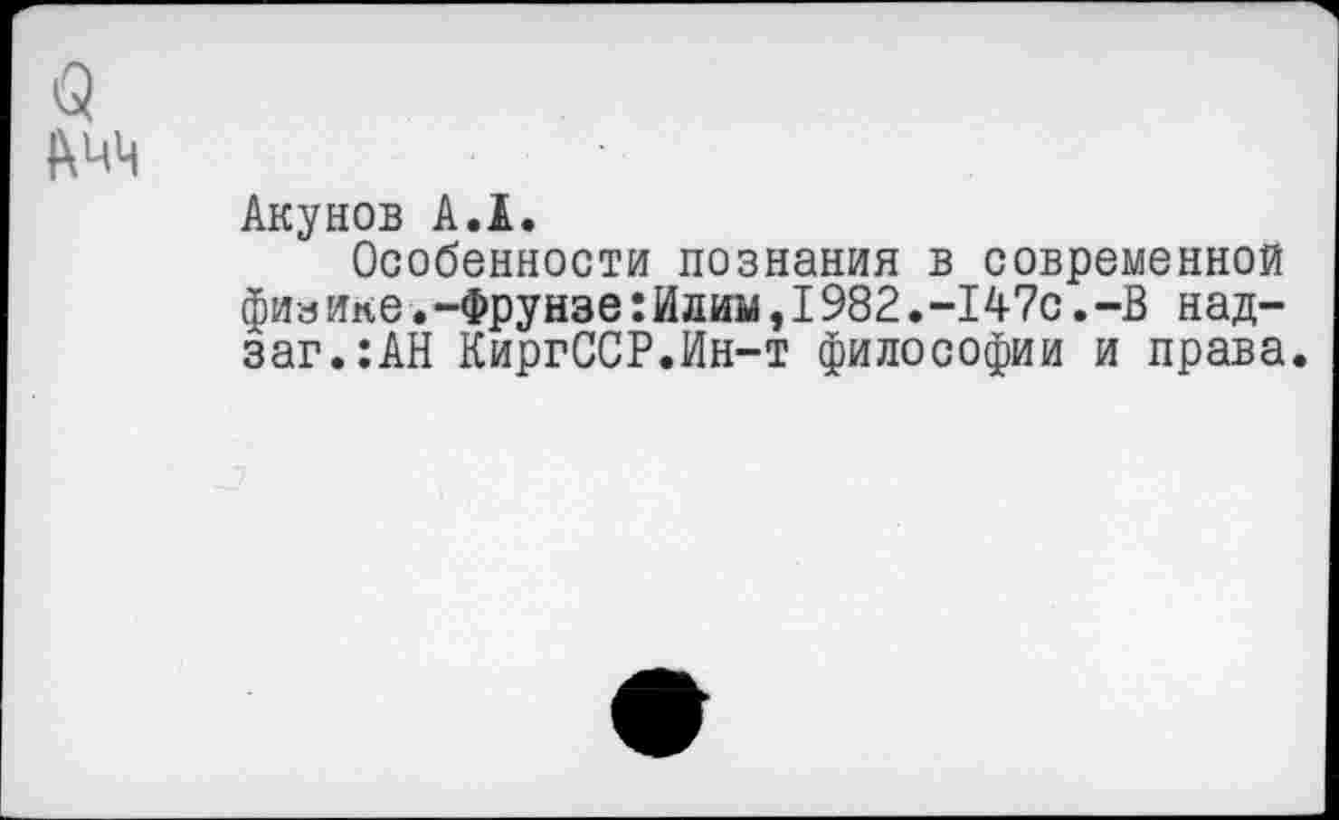 ﻿Акунов А.1.
Особенности познания в современной фиа ипе.-Фрунзе:Илим,1982.-147с.-В над-заг.:АН КиргССР.Ин-т философии и права.